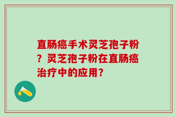 直肠手术灵芝孢子粉？灵芝孢子粉在直肠中的应用？