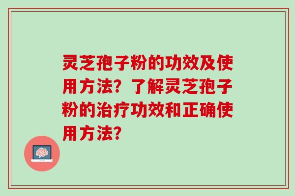 灵芝孢子粉的功效及使用方法？了解灵芝孢子粉的功效和正确使用方法？