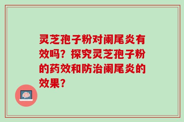 灵芝孢子粉对阑尾炎有效吗？探究灵芝孢子粉的和防阑尾炎的效果？