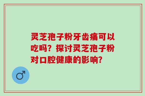 灵芝孢子粉牙齿痛可以吃吗?探讨灵芝孢子粉对口腔健康的影响? 灵芝孢子粉牙齿痛可以吃吗?探讨灵芝孢子粉对口腔健康的影响?