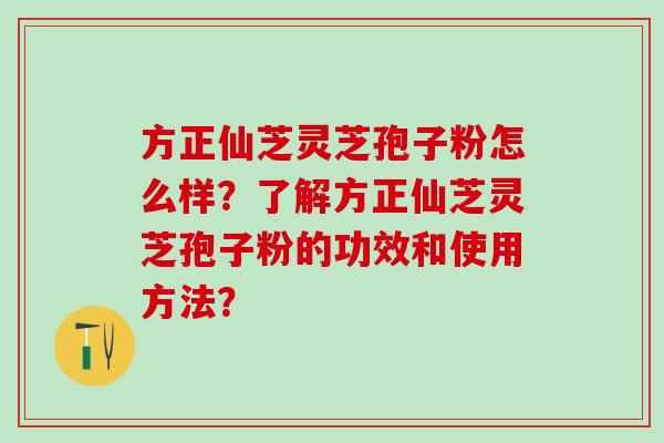 方正仙芝灵芝孢子粉怎么样？了解方正仙芝灵芝孢子粉的功效和使用方法？