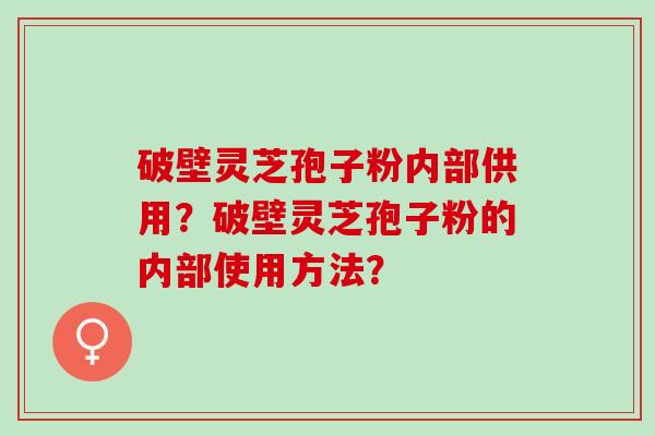 破壁灵芝孢子粉内部供用?破壁灵芝孢子粉的内部使用方法? 破壁灵芝孢子粉内部供用?破壁灵芝孢子粉的内部使用方法?
