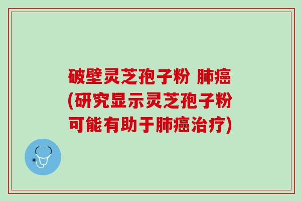 破壁灵芝孢子粉 肺癌(研究显示灵芝孢子粉可能有助于肺癌治疗)