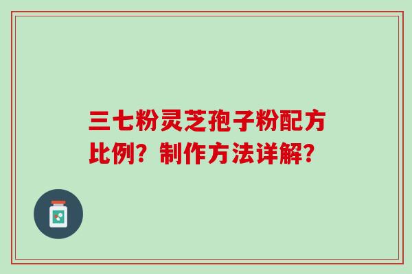 三七粉灵芝孢子粉配方比例？制作方法详解？