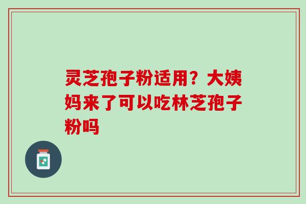 灵芝孢子粉适用？大姨妈来了可以吃林芝孢子粉吗