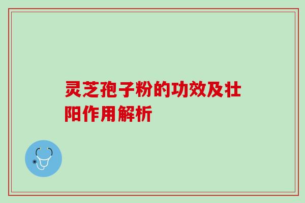 灵芝孢子粉的功效及壮阳作用解析