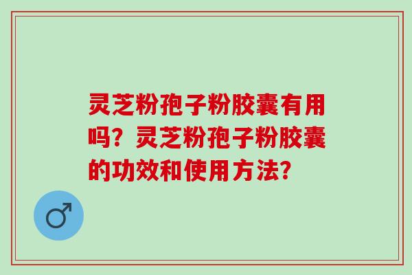 灵芝粉孢子粉胶囊有用吗？灵芝粉孢子粉胶囊的功效和使用方法？