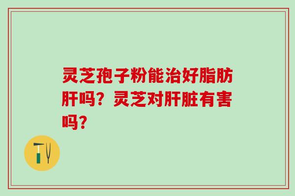 灵芝孢子粉能好脂肪吗?灵芝对有害吗? 灵芝孢子粉能好脂肪吗?灵芝对有害吗?