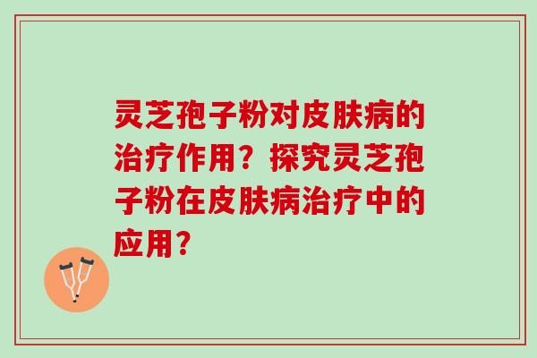 灵芝孢子粉对的作用?探究灵芝孢子粉在中的应用? 灵芝孢子粉对的作用?探究灵芝孢子粉在中的应用?