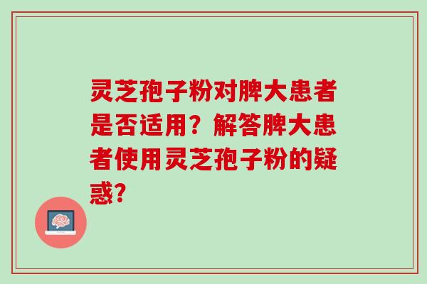 灵芝孢子粉对脾大患者是否适用?解答脾大患者使用灵芝孢子粉的疑惑? 灵芝孢子粉对脾大患者是否适用?解答脾大患者使用灵芝孢子粉的疑惑?