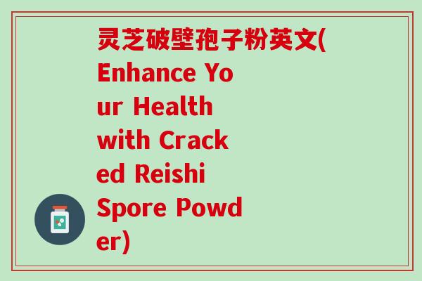 灵芝破壁孢子粉英文(Enhance Your Health with Cracked Reishi Spore Powder)