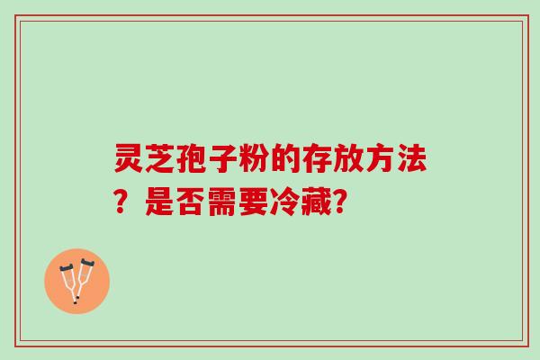 灵芝孢子粉的存放方法？是否需要冷藏？