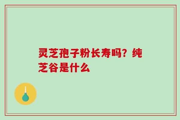 灵芝孢子粉长寿吗？纯芝谷是什么