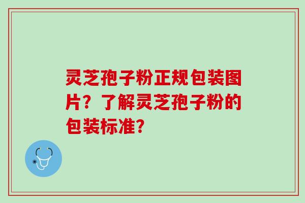 灵芝孢子粉正规包装图片？了解灵芝孢子粉的包装标准？