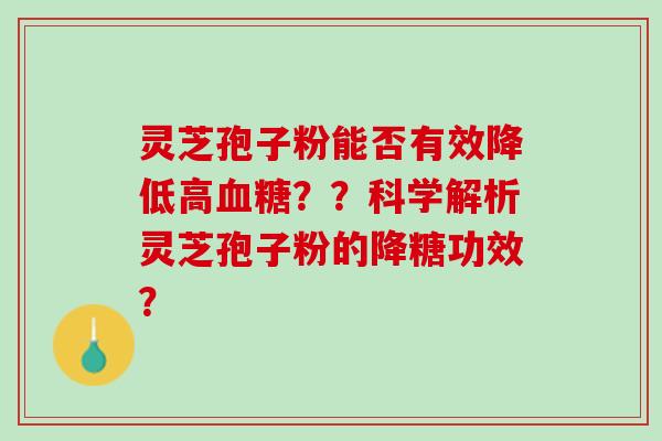 灵芝孢子粉能否有效降低高血糖？？科学解析灵芝孢子粉的降糖功效？