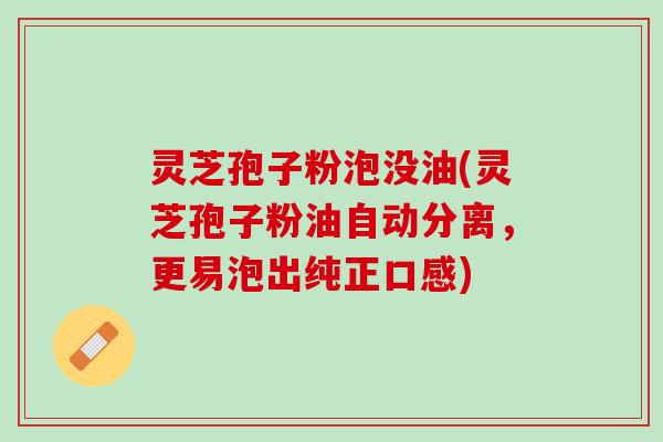 灵芝孢子粉泡没油(灵芝孢子粉油自动分离，更易泡出纯正口感)