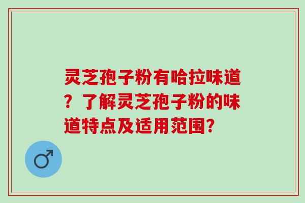 灵芝孢子粉有哈拉味道？了解灵芝孢子粉的味道特点及适用范围？