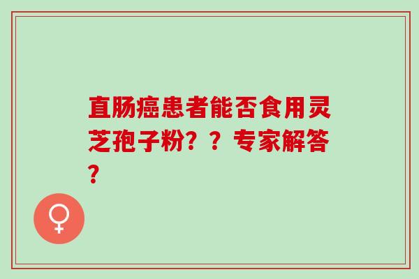 直肠患者能否食用灵芝孢子粉??专家解答? 直肠患者能否食用灵芝孢子粉??专家解答?