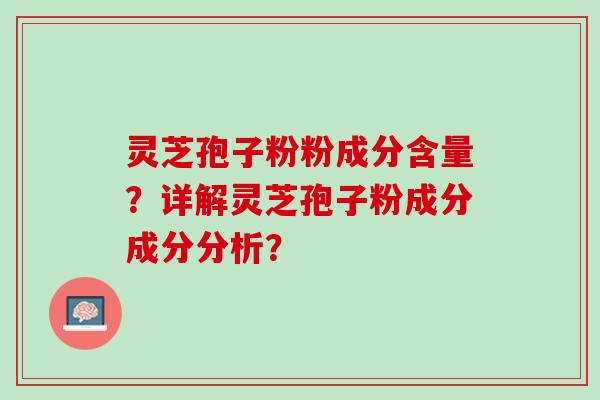 灵芝孢子粉粉成分含量?详解灵芝孢子粉成分成分分析? 灵芝孢子粉粉成分含量?详解灵芝孢子粉成分成分分析?