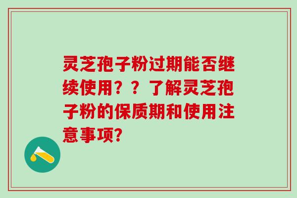 灵芝孢子粉过期能否继续使用??了解灵芝孢子粉的保质期和使用注意事项? 灵芝孢子粉过期能否继续使用??了解灵芝孢子粉的保质期和使用注意事项?