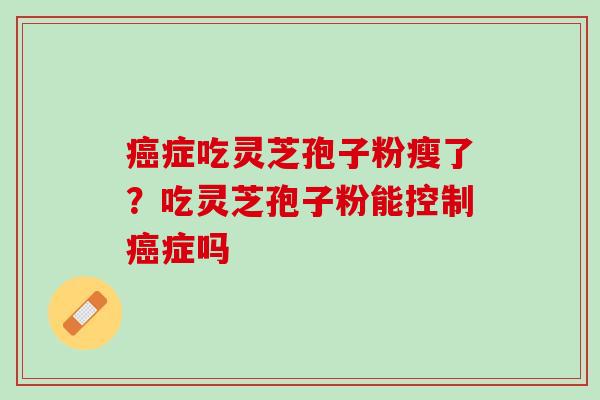 癌症吃灵芝孢子粉瘦了？吃灵芝孢子粉能控制癌症吗