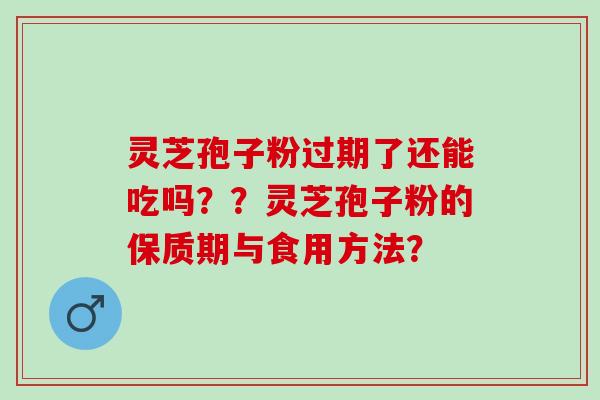 灵芝孢子粉过期了还能吃吗？？灵芝孢子粉的保质期与食用方法？