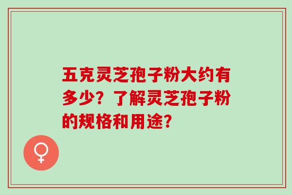 五克灵芝孢子粉大约有多少？了解灵芝孢子粉的规格和用途？