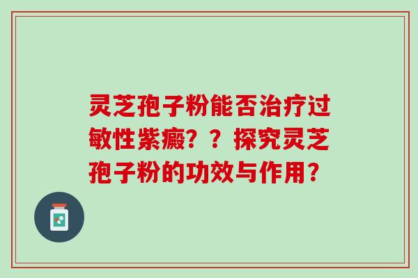 灵芝孢子粉能否治疗过敏性紫癜？？探究灵芝孢子粉的功效与作用？
