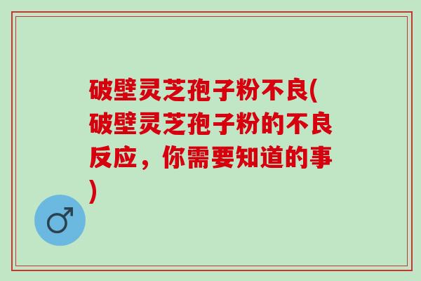 破壁灵芝孢子粉不良(破壁灵芝孢子粉的不良反应，你需要知道的事)