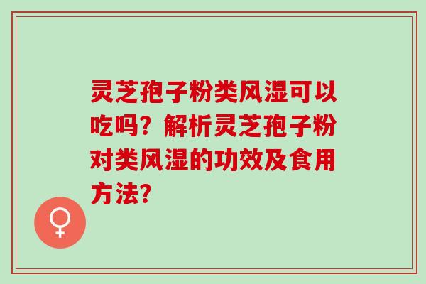 灵芝孢子粉类风湿可以吃吗？解析灵芝孢子粉对类风湿的功效及食用方法？