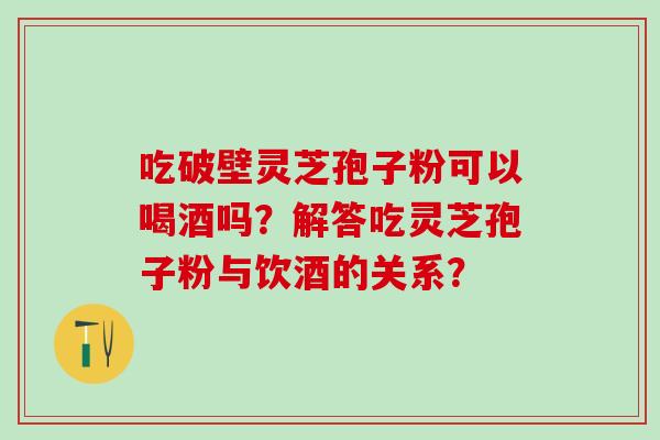 吃破壁灵芝孢子粉可以喝酒吗？解答吃灵芝孢子粉与饮酒的关系？