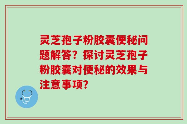 灵芝孢子粉胶囊便秘问题解答？探讨灵芝孢子粉胶囊对便秘的效果与注意事项？