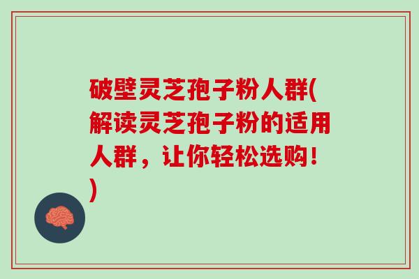 破壁灵芝孢子粉人群(解读灵芝孢子粉的适用人群,让你轻松选购!) 破壁灵芝孢子粉人群(解读灵芝孢子粉的适用人群,让你轻松选购!)