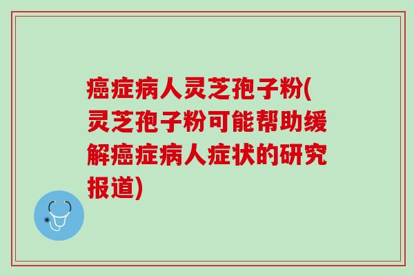 症人灵芝孢子粉(灵芝孢子粉可能帮助缓解症人症状的研究报道)