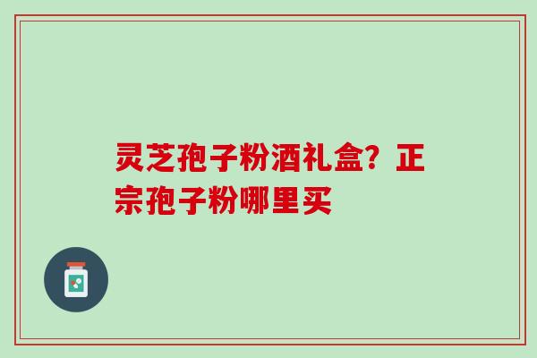 灵芝孢子粉酒礼盒？正宗孢子粉哪里买
