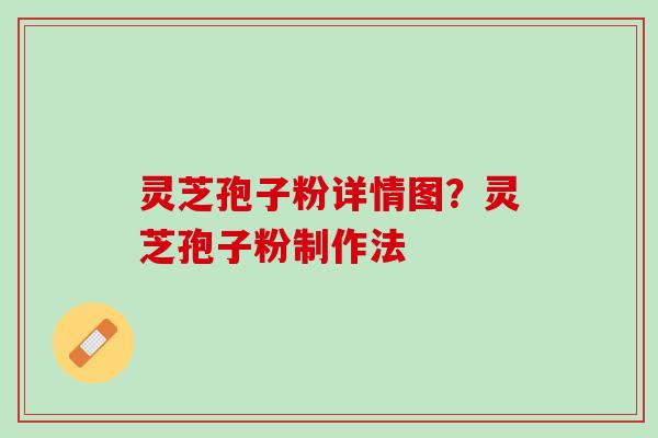 灵芝孢子粉详情图？灵芝孢子粉制作法