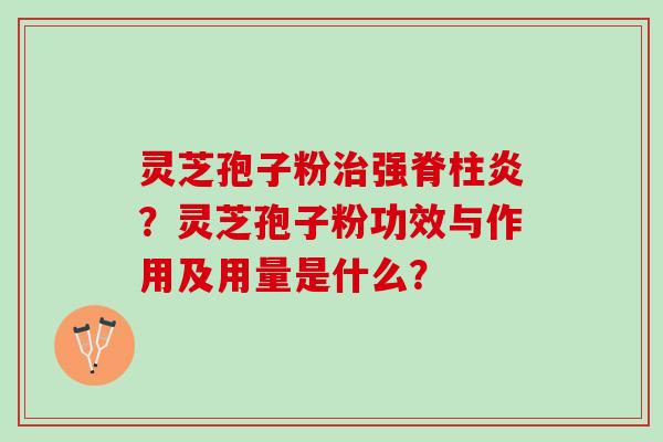 灵芝孢子粉强脊柱炎?灵芝孢子粉功效与作用及用量是什么? 灵芝孢子粉强脊柱炎?灵芝孢子粉功效与作用及用量是什么?
