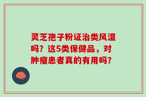 灵芝孢子粉证类风湿吗?这5类保健品,对患者真的有用吗? 灵芝孢子粉证类风湿吗?这5类保健品,对患者真的有用吗?