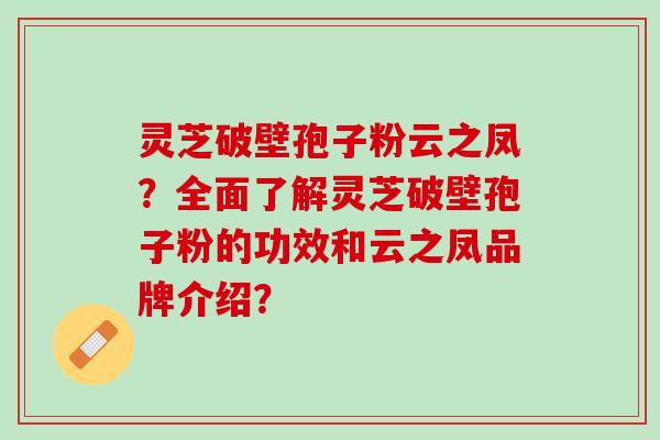 灵芝破壁孢子粉云之凤？全面了解灵芝破壁孢子粉的功效和云之凤品牌介绍？