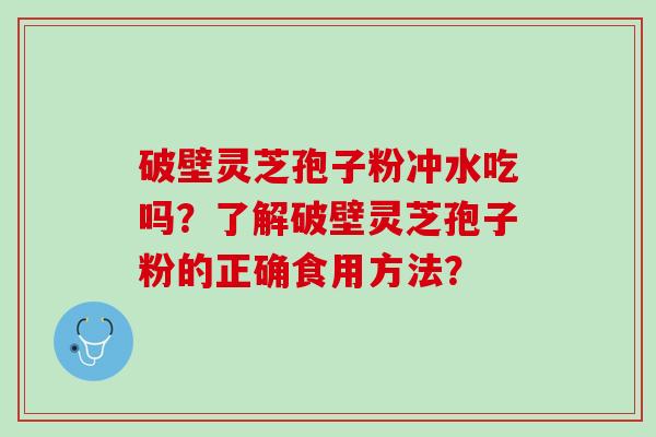 破壁灵芝孢子粉冲水吃吗？了解破壁灵芝孢子粉的正确食用方法？