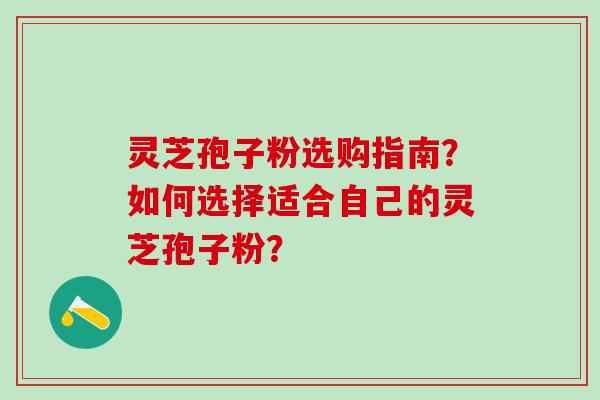 灵芝孢子粉选购指南?如何选择适合自己的灵芝孢子粉? 灵芝孢子粉选购指南?如何选择适合自己的灵芝孢子粉?