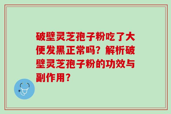 破壁灵芝孢子粉吃了大便发黑正常吗?解析破壁灵芝孢子粉的功效与副作用? 破壁灵芝孢子粉吃了大便发黑正常吗?解析破壁灵芝孢子粉的功效与副作用?