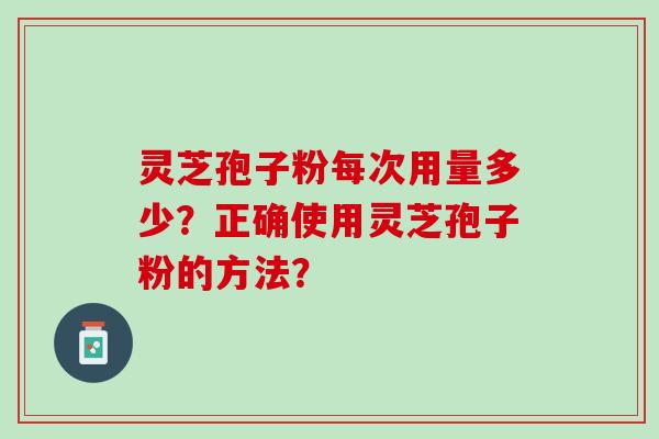 灵芝孢子粉每次用量多少？正确使用灵芝孢子粉的方法？