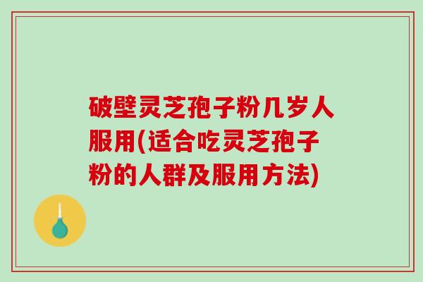 破壁灵芝孢子粉几岁人服用(适合吃灵芝孢子粉的人群及服用方法)