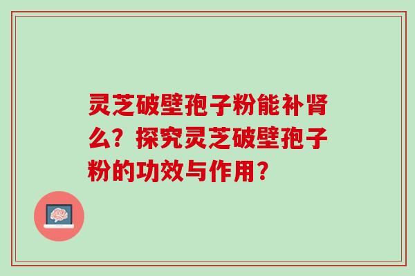 灵芝破壁孢子粉能补么?探究灵芝破壁孢子粉的功效与作用? 灵芝破壁孢子粉能补么?探究灵芝破壁孢子粉的功效与作用?