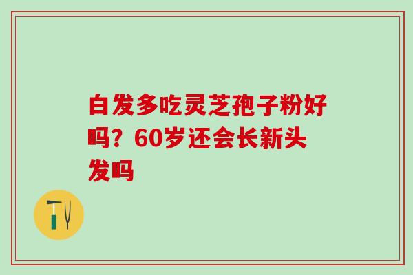 白发多吃灵芝孢子粉好吗？60岁还会长新头发吗