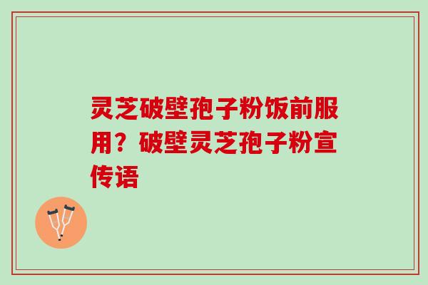 灵芝破壁孢子粉饭前服用？破壁灵芝孢子粉宣传语