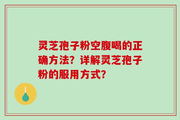 灵芝孢子粉空腹喝的正确方法？详解灵芝孢子粉的服用方式？