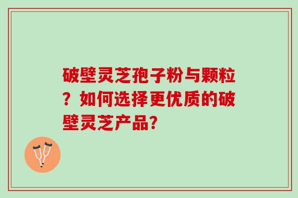 破壁灵芝孢子粉与颗粒?如何选择更优质的破壁灵芝产品? 破壁灵芝孢子粉与颗粒?如何选择更优质的破壁灵芝产品?