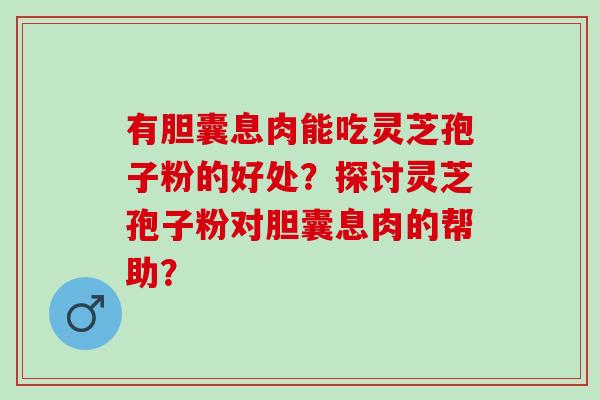 有胆囊息肉能吃灵芝孢子粉的好处?探讨灵芝孢子粉对胆囊息肉的帮助? 有胆囊息肉能吃灵芝孢子粉的好处?探讨灵芝孢子粉对胆囊息肉的帮助?